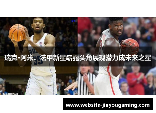 瑞克·阿米：法甲新星崭露头角展现潜力成未来之星