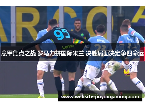 意甲焦点之战 罗马力拼国际米兰 决胜局面决定争四命运