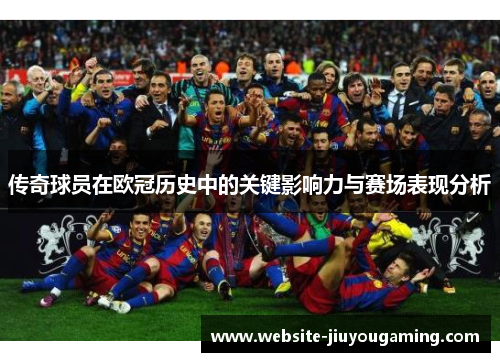 传奇球员在欧冠历史中的关键影响力与赛场表现分析