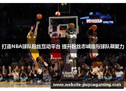 打造NBA球队粉丝互动平台 提升粉丝忠诚度与球队凝聚力