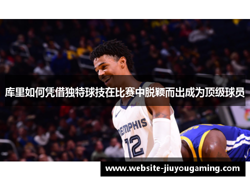 库里如何凭借独特球技在比赛中脱颖而出成为顶级球员