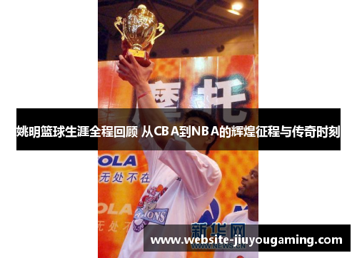 姚明篮球生涯全程回顾 从CBA到NBA的辉煌征程与传奇时刻