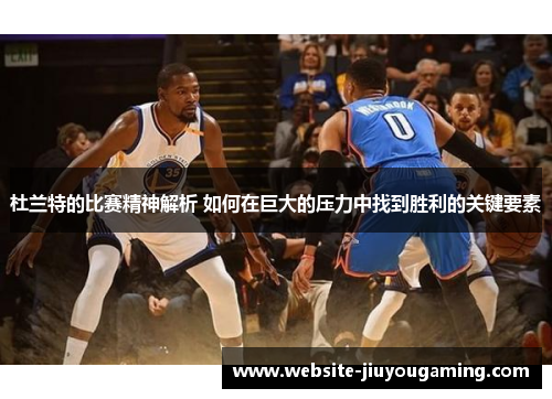 杜兰特的比赛精神解析 如何在巨大的压力中找到胜利的关键要素