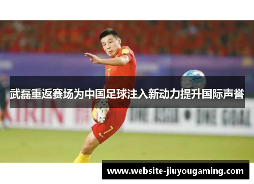 武磊重返赛场为中国足球注入新动力提升国际声誉