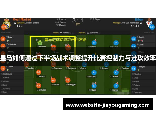 皇马如何通过下半场战术调整提升比赛控制力与进攻效率