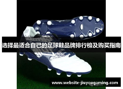 选择最适合自己的足球鞋品牌排行榜及购买指南