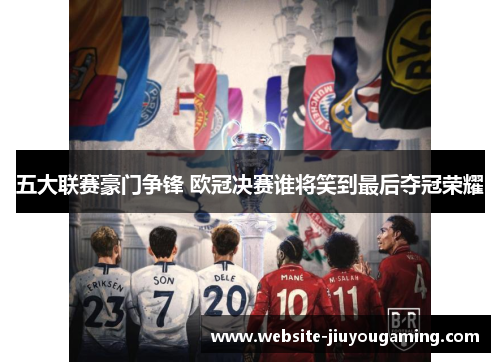 五大联赛豪门争锋 欧冠决赛谁将笑到最后夺冠荣耀