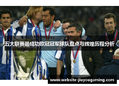 五大联赛最成功欧冠冠军球队盘点与辉煌历程分析