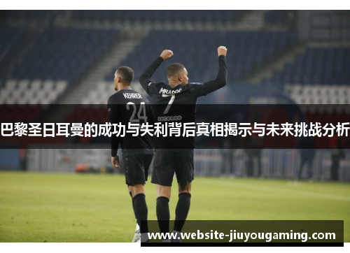 巴黎圣日耳曼的成功与失利背后真相揭示与未来挑战分析