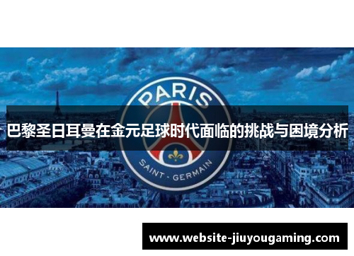 巴黎圣日耳曼在金元足球时代面临的挑战与困境分析