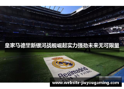 皇家马德里新银河战舰崛起实力强劲未来无可限量