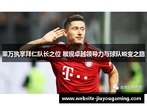 莱万执掌拜仁队长之位 展现卓越领导力与球队蜕变之路