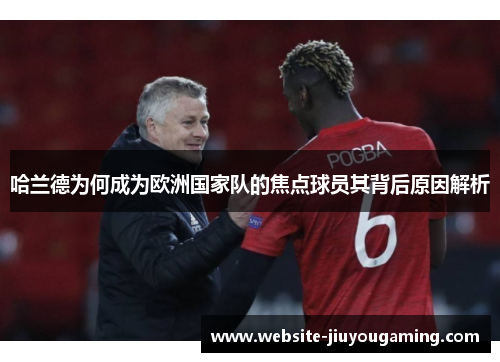 哈兰德为何成为欧洲国家队的焦点球员其背后原因解析