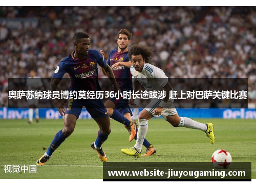 奥萨苏纳球员博约莫经历36小时长途跋涉 赶上对巴萨关键比赛