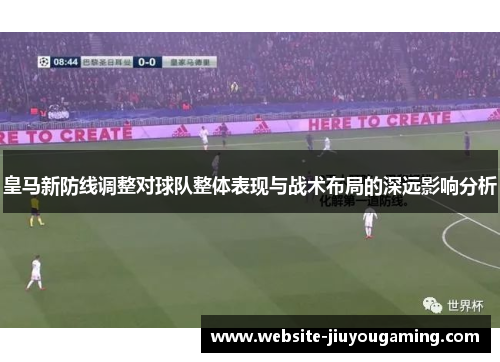 皇马新防线调整对球队整体表现与战术布局的深远影响分析