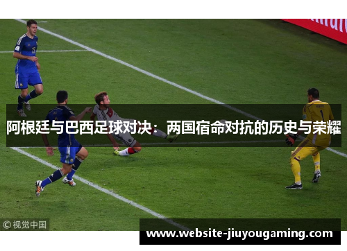 阿根廷与巴西足球对决：两国宿命对抗的历史与荣耀