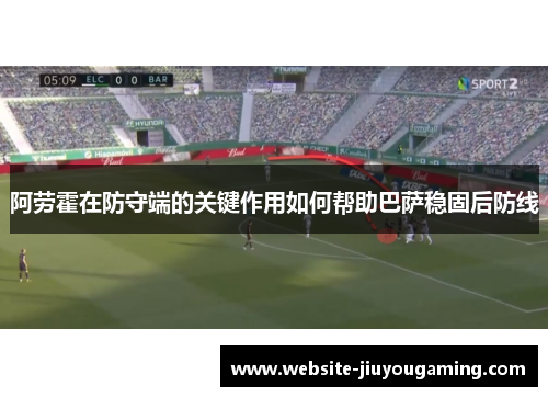 阿劳霍在防守端的关键作用如何帮助巴萨稳固后防线