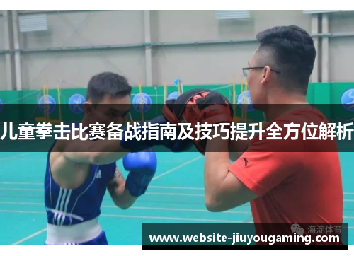 儿童拳击比赛备战指南及技巧提升全方位解析