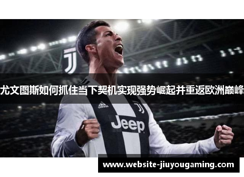尤文图斯如何抓住当下契机实现强势崛起并重返欧洲巅峰