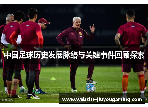 中国足球历史发展脉络与关键事件回顾探索