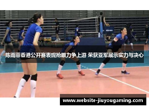 陈雨菲香港公开赛表现抢眼力争上游 荣获亚军展示实力与决心