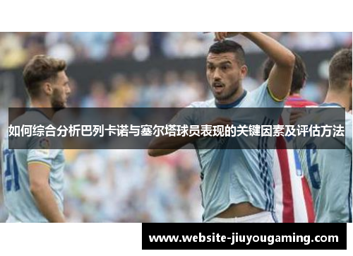 如何综合分析巴列卡诺与塞尔塔球员表现的关键因素及评估方法