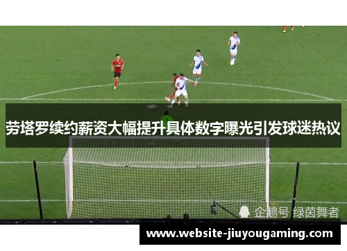 劳塔罗续约薪资大幅提升具体数字曝光引发球迷热议