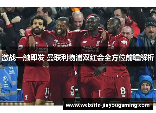 激战一触即发 曼联利物浦双红会全方位前瞻解析