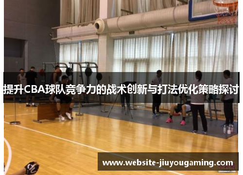 提升CBA球队竞争力的战术创新与打法优化策略探讨