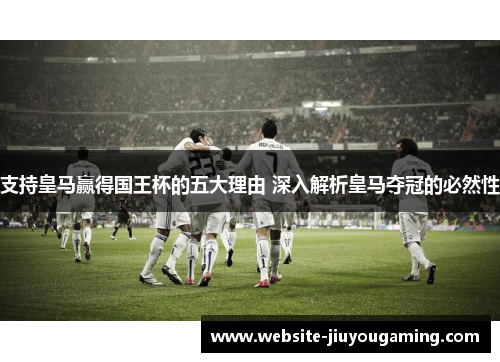 支持皇马赢得国王杯的五大理由 深入解析皇马夺冠的必然性