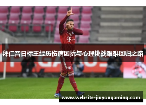 拜仁昔日标王经历伤病困扰与心理挑战艰难回归之路