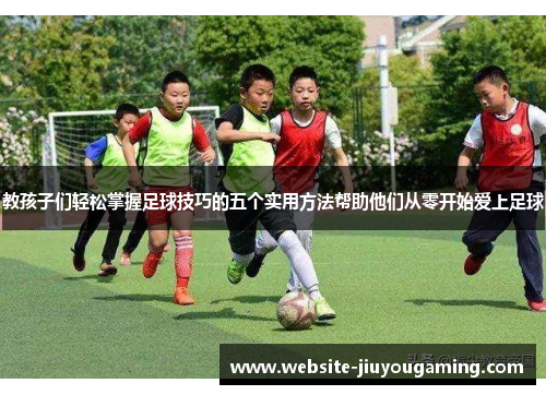 教孩子们轻松掌握足球技巧的五个实用方法帮助他们从零开始爱上足球