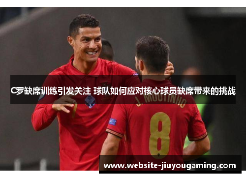 C罗缺席训练引发关注 球队如何应对核心球员缺席带来的挑战