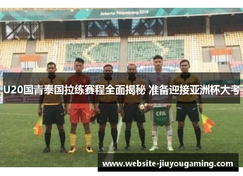 U20国青泰国拉练赛程全面揭秘 准备迎接亚洲杯大考