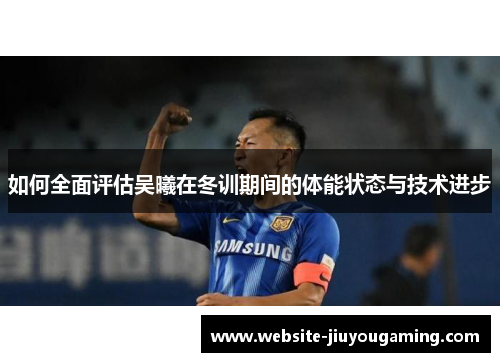 如何全面评估吴曦在冬训期间的体能状态与技术进步