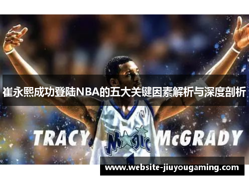 崔永熙成功登陆NBA的五大关键因素解析与深度剖析