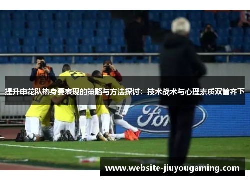 提升申花队热身赛表现的策略与方法探讨：技术战术与心理素质双管齐下