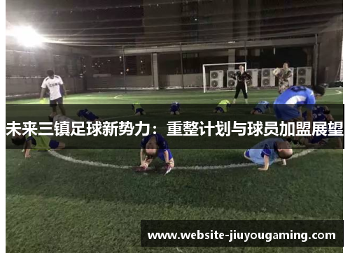 未来三镇足球新势力：重整计划与球员加盟展望