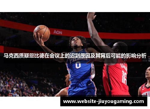 马克西质疑恩比德在会议上的迟到原因及其背后可能的影响分析