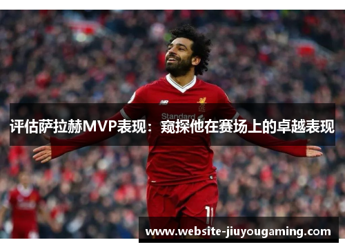 评估萨拉赫MVP表现：窥探他在赛场上的卓越表现