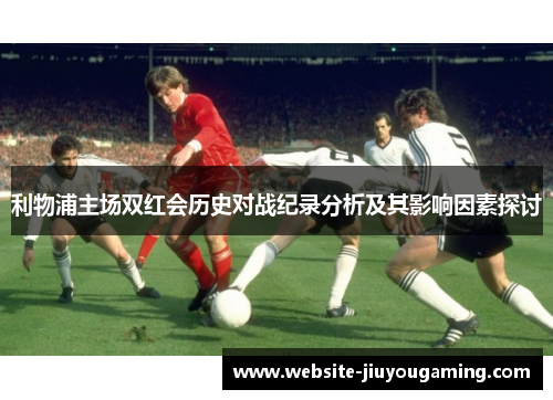 利物浦主场双红会历史对战纪录分析及其影响因素探讨