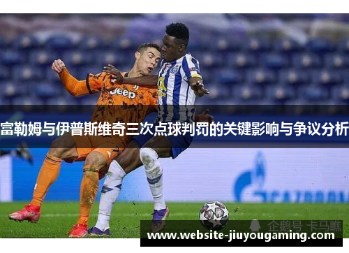 富勒姆与伊普斯维奇三次点球判罚的关键影响与争议分析