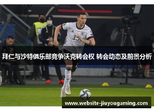 拜仁与沙特俱乐部竞争沃克转会权 转会动态及前景分析