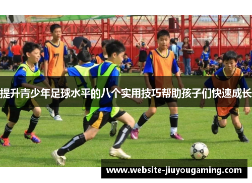 提升青少年足球水平的八个实用技巧帮助孩子们快速成长