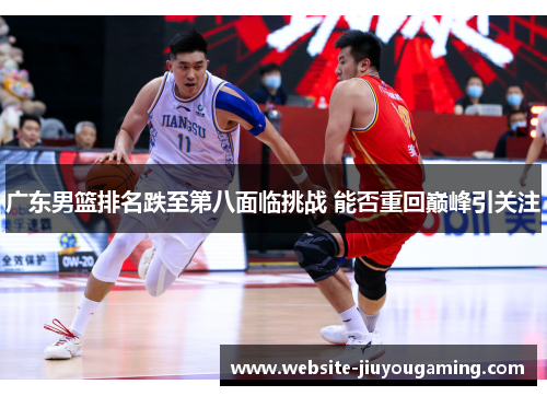 广东男篮排名跌至第八面临挑战 能否重回巅峰引关注