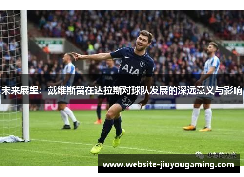 未来展望：戴维斯留在达拉斯对球队发展的深远意义与影响