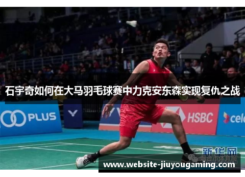 石宇奇如何在大马羽毛球赛中力克安东森实现复仇之战
