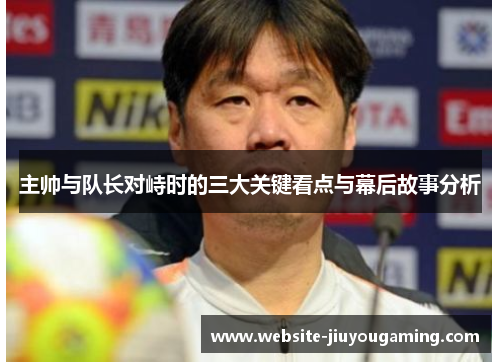 主帅与队长对峙时的三大关键看点与幕后故事分析