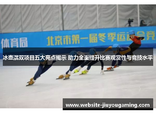 冰壶混双项目五大亮点揭示 助力全面提升比赛观赏性与竞技水平