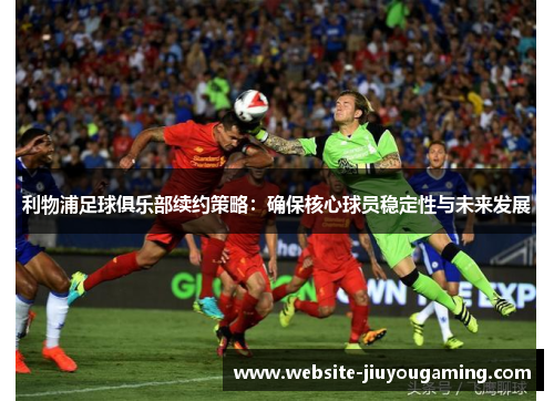利物浦足球俱乐部续约策略：确保核心球员稳定性与未来发展